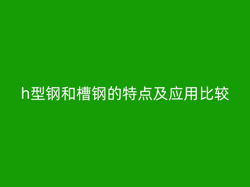 h型鋼和槽鋼的特點(diǎn)及應(yīng)用比較
