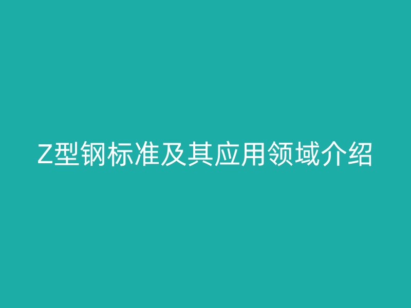 Z型鋼標(biāo)準(zhǔn)及其應(yīng)用領(lǐng)域介紹