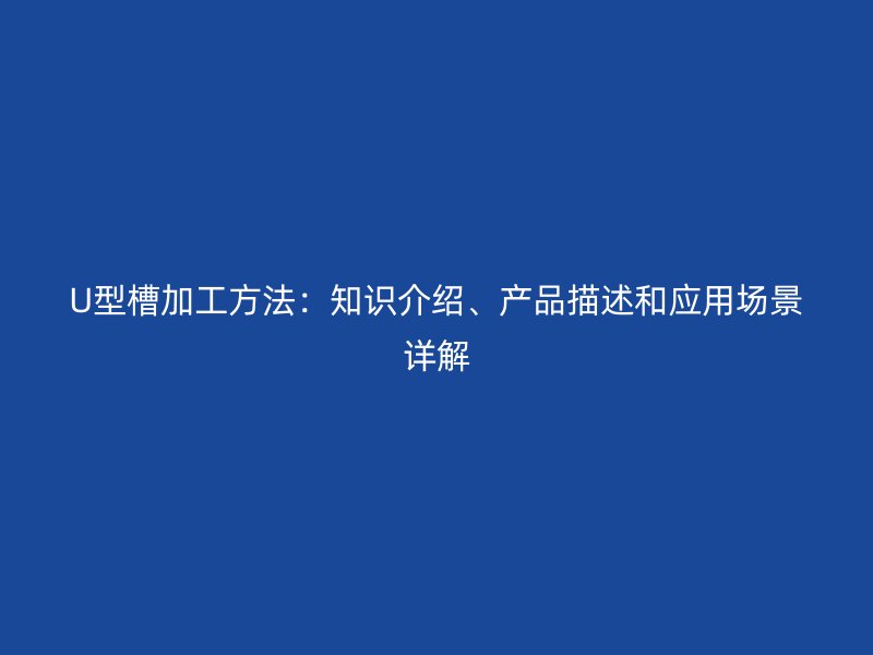 U型槽加工方法：知識介紹、產(chǎn)品描述和應(yīng)用場景詳解