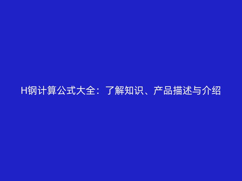 H鋼計(jì)算公式大全：了解知識(shí)、產(chǎn)品描述與介紹