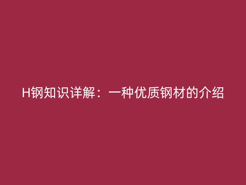 H鋼知識(shí)詳解：一種優(yōu)質(zhì)鋼材的介紹