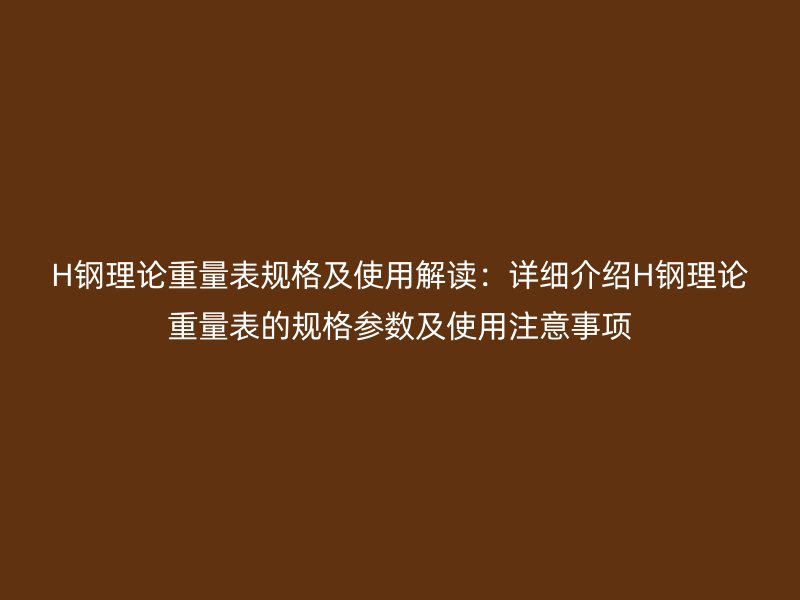 H鋼理論重量表規(guī)格及使用解讀：詳細介紹H鋼理論重量表的規(guī)格參數(shù)及使用注意事項