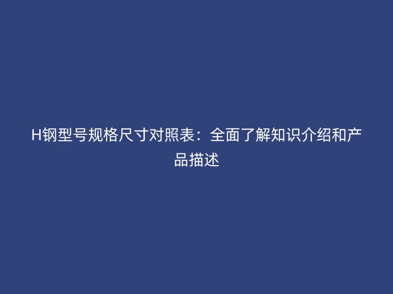 H鋼型號(hào)規(guī)格尺寸對(duì)照表：全面了解知識(shí)介紹和產(chǎn)品描述