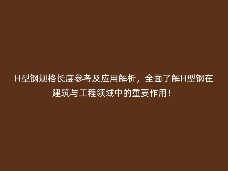 H型鋼規(guī)格長度參考及應(yīng)用解析，全面了解H型鋼在建筑與工程領(lǐng)域中的重要作用！