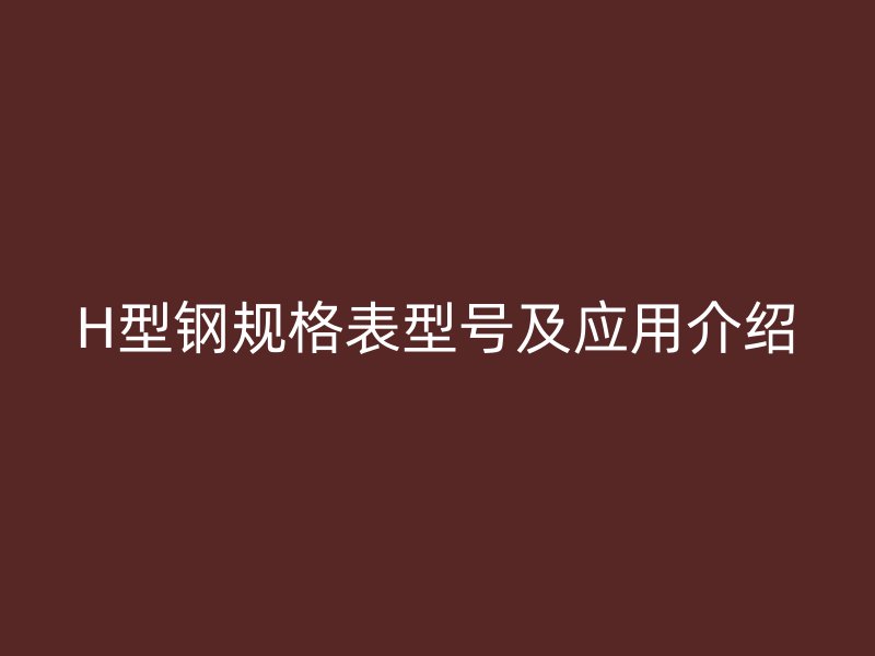H型鋼規(guī)格表型號及應用介紹