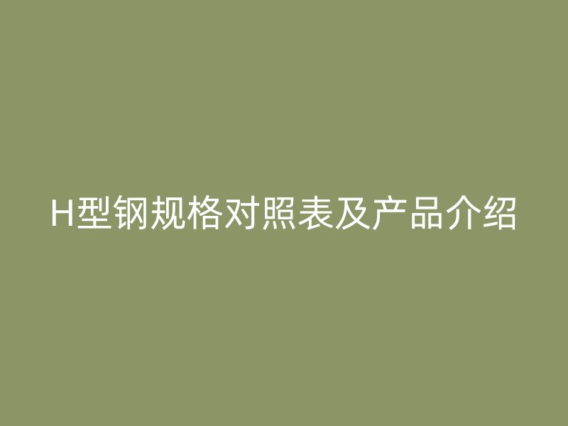 H型鋼規(guī)格對照表及產(chǎn)品介紹