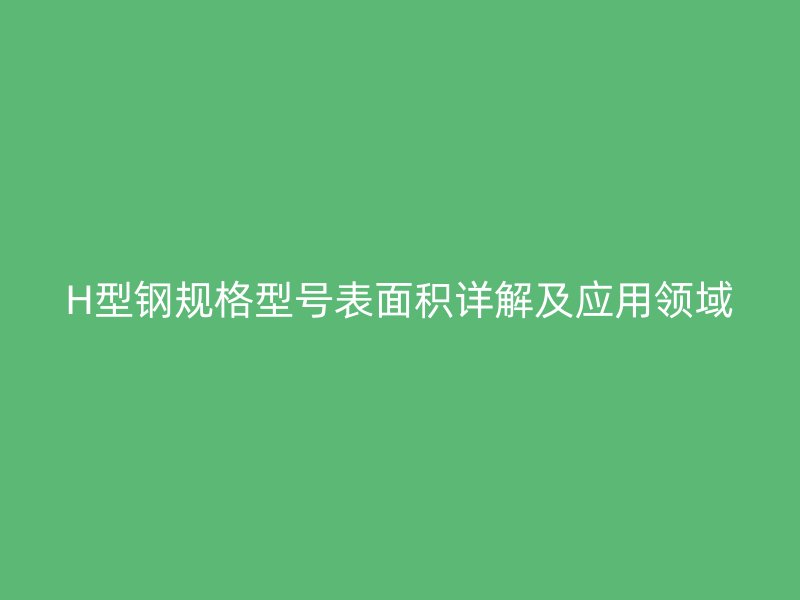 H型鋼規(guī)格型號表面積詳解及應(yīng)用領(lǐng)域