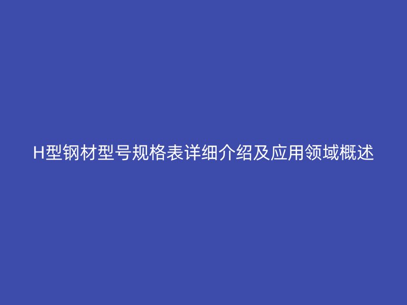H型鋼材型號規(guī)格表詳細介紹及應(yīng)用領(lǐng)域概述