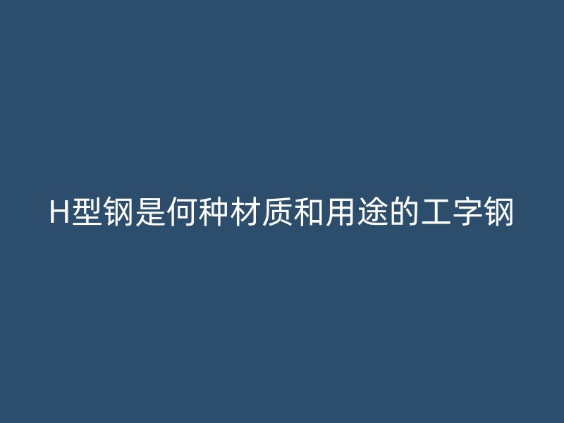 H型鋼是何種材質(zhì)和用途的工字鋼