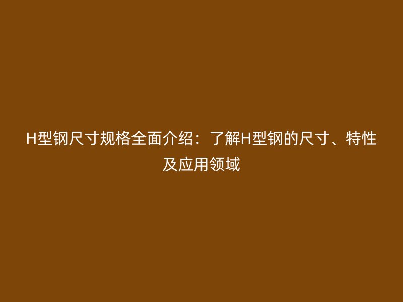 H型鋼尺寸規(guī)格全面介紹：了解H型鋼的尺寸、特性及應(yīng)用領(lǐng)域