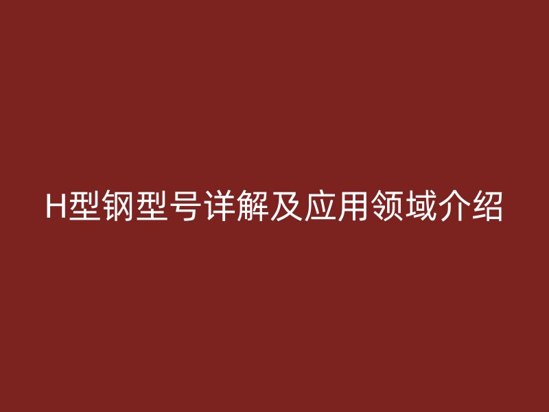 H型鋼型號詳解及應(yīng)用領(lǐng)域介紹