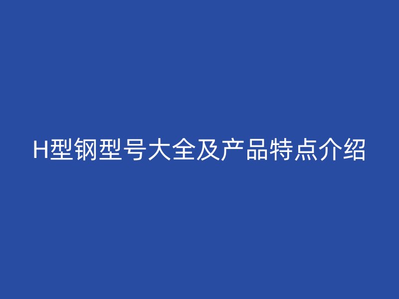H型鋼型號大全及產(chǎn)品特點介紹