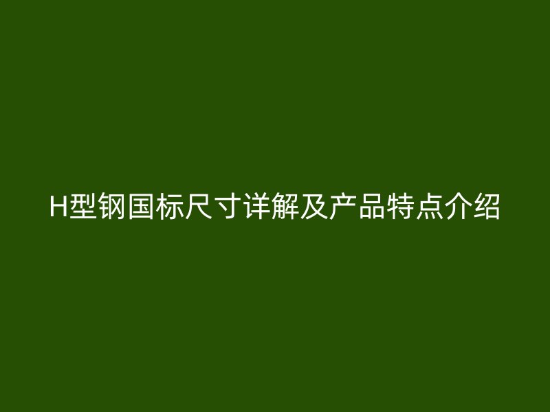 H型鋼國標(biāo)尺寸詳解及產(chǎn)品特點介紹