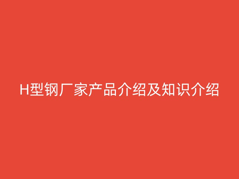 H型鋼廠家產(chǎn)品介紹及知識介紹