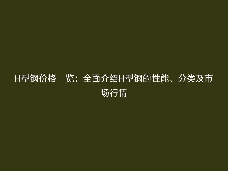 H型鋼價(jià)格一覽：全面介紹H型鋼的性能、分類及市場行情