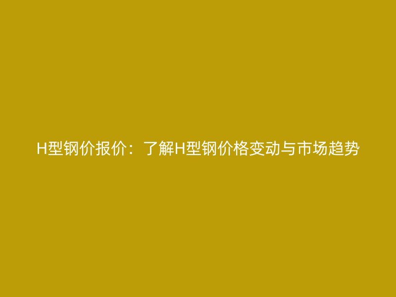 H型鋼價(jià)報(bào)價(jià)：了解H型鋼價(jià)格變動(dòng)與市場(chǎng)趨勢(shì)
