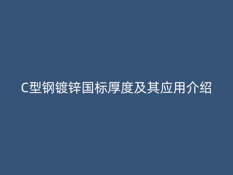 C型鋼鍍鋅國標厚度及其應(yīng)用介紹