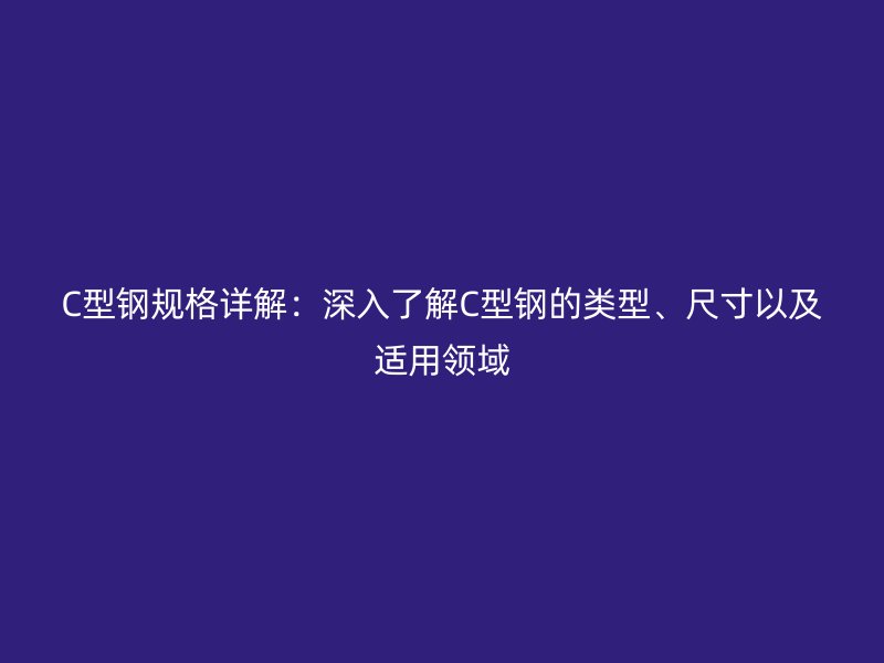 C型鋼規(guī)格詳解：深入了解C型鋼的類型、尺寸以及適用領(lǐng)域