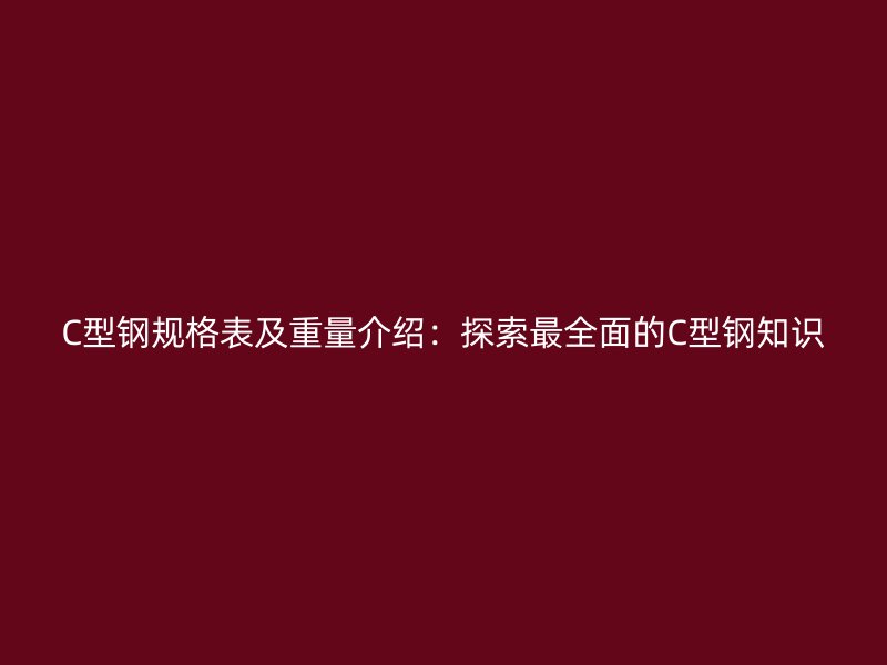 C型鋼規(guī)格表及重量介紹：探索最全面的C型鋼知識(shí)