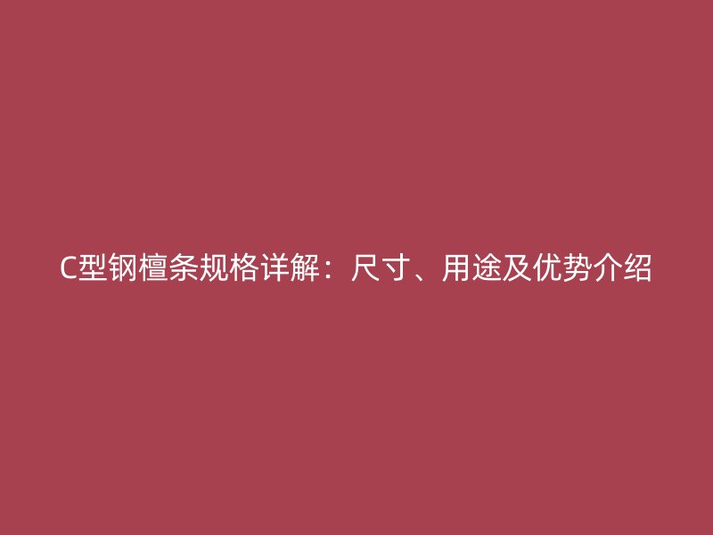 C型鋼檀條規(guī)格詳解：尺寸、用途及優(yōu)勢介紹