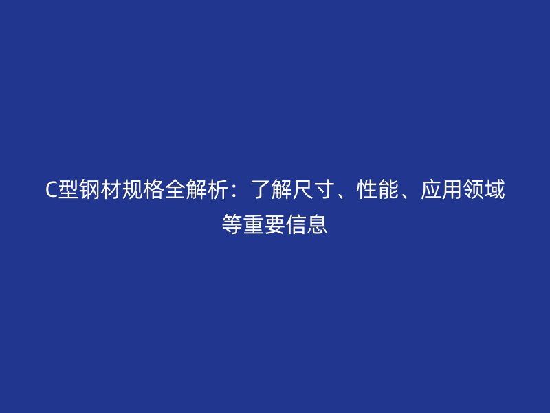 C型鋼材規(guī)格全解析：了解尺寸、性能、應(yīng)用領(lǐng)域等重要信息