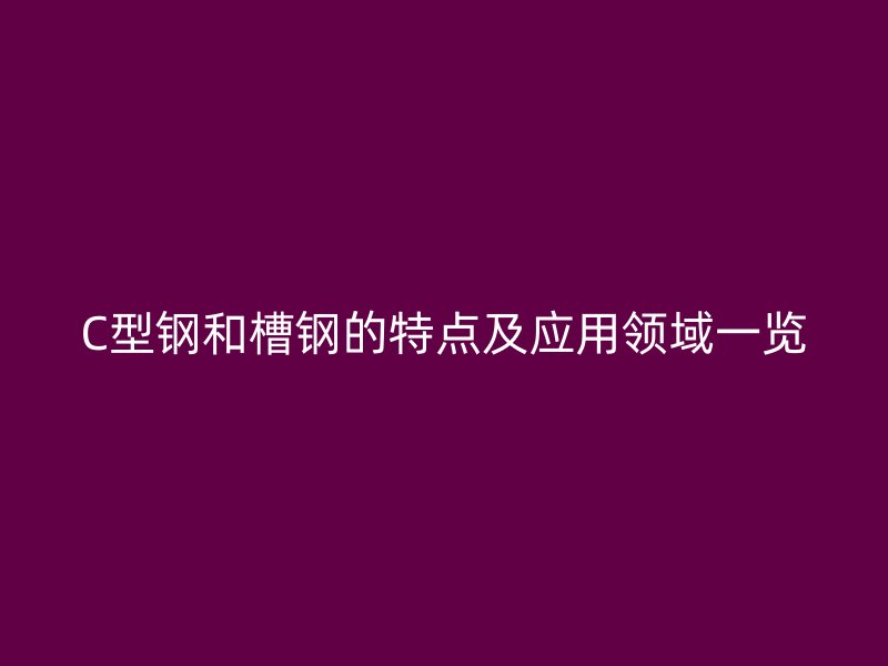 C型鋼和槽鋼的特點及應用領域一覽