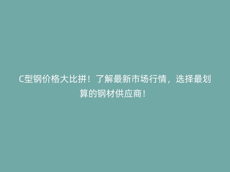 C型鋼價格大比拼！了解最新市場行情，選擇最劃算的鋼材供應(yīng)商！