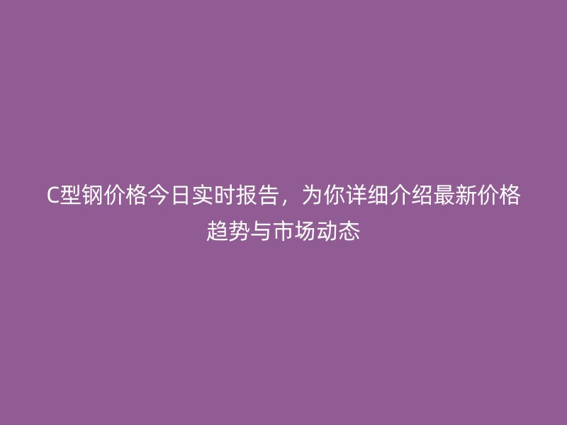 C型鋼價(jià)格今日實(shí)時(shí)報(bào)告，為你詳細(xì)介紹最新價(jià)格趨勢(shì)與市場(chǎng)動(dòng)態(tài)