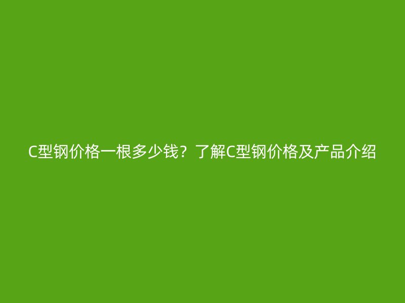 C型鋼價格一根多少錢？了解C型鋼價格及產(chǎn)品介紹