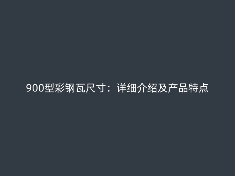 900型彩鋼瓦尺寸：詳細(xì)介紹及產(chǎn)品特點