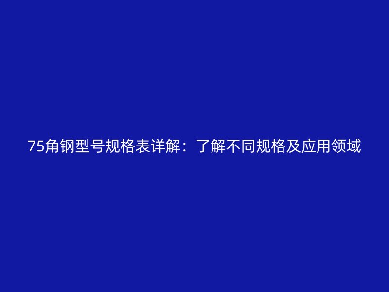 75角鋼型號(hào)規(guī)格表詳解：了解不同規(guī)格及應(yīng)用領(lǐng)域