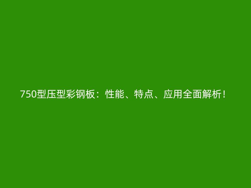 750型壓型彩鋼板：性能、特點、應(yīng)用全面解析！