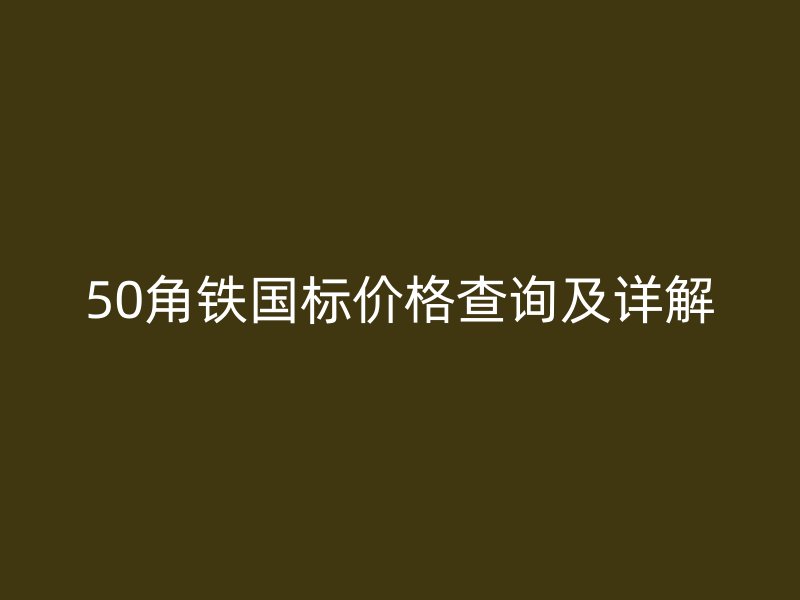 50角鐵國標(biāo)價格查詢及詳解