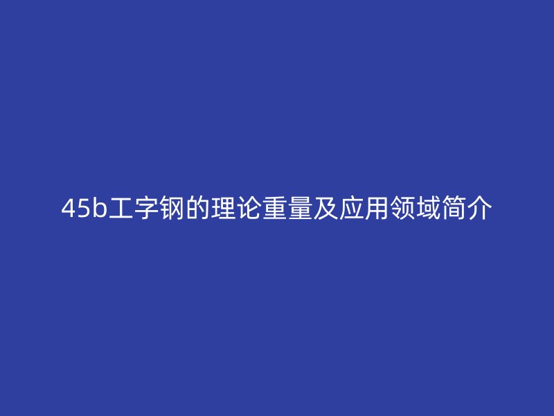 45b工字鋼的理論重量及應(yīng)用領(lǐng)域簡介
