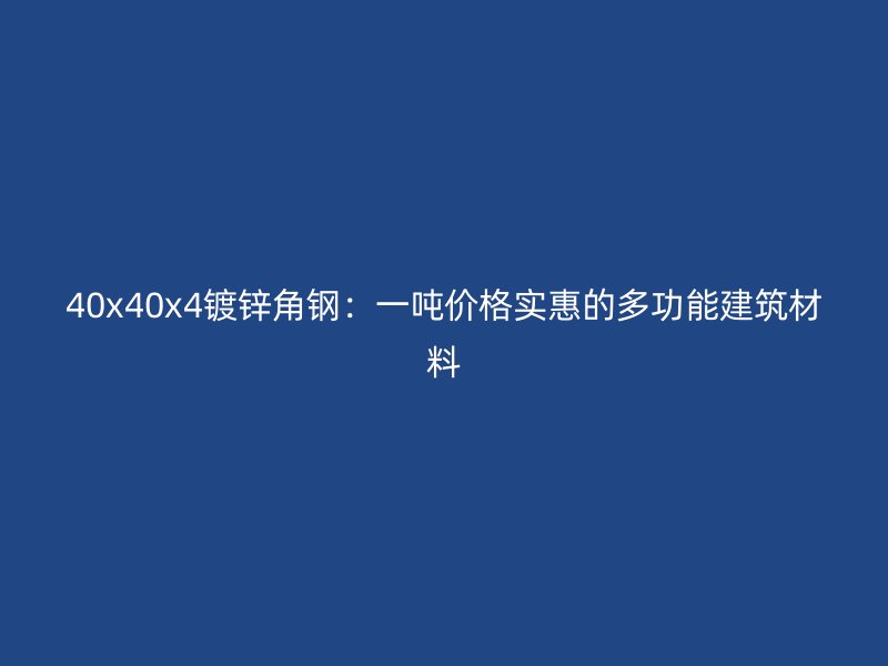 40x40x4鍍鋅角鋼：一噸價(jià)格實(shí)惠的多功能建筑材料