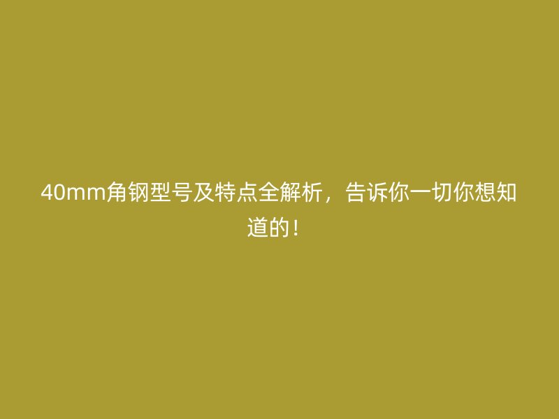 40mm角鋼型號及特點(diǎn)全解析，告訴你一切你想知道的！