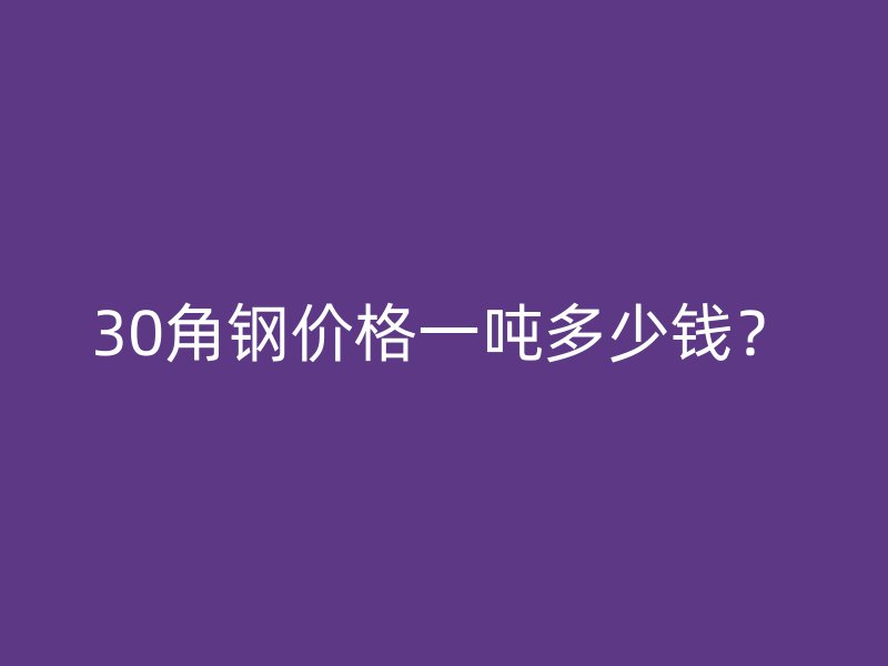 30角鋼價格一噸多少錢？