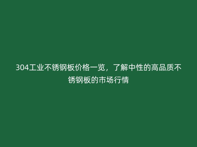 304工業(yè)不銹鋼板價(jià)格一覽，了解中性的高品質(zhì)不銹鋼板的市場行情