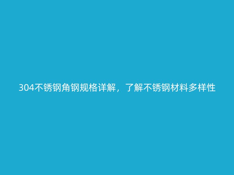 304不銹鋼角鋼規(guī)格詳解，了解不銹鋼材料多樣性