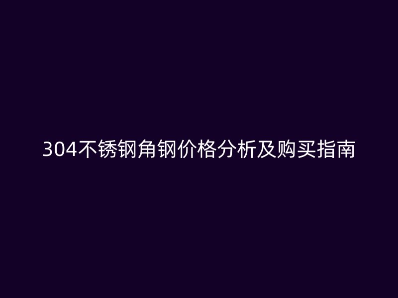 304不銹鋼角鋼價(jià)格分析及購(gòu)買指南