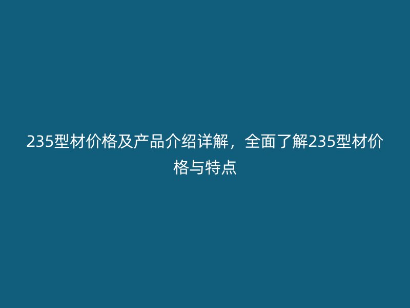 235型材價(jià)格及產(chǎn)品介紹詳解，全面了解235型材價(jià)格與特點(diǎn)