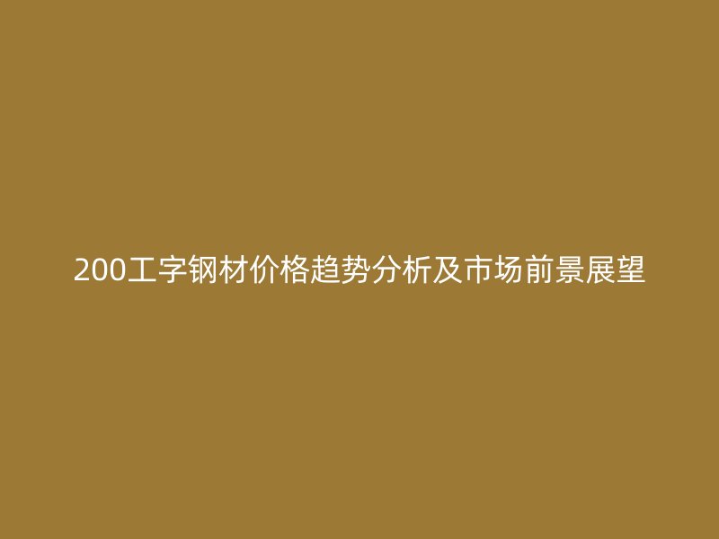 200工字鋼材價格趨勢分析及市場前景展望