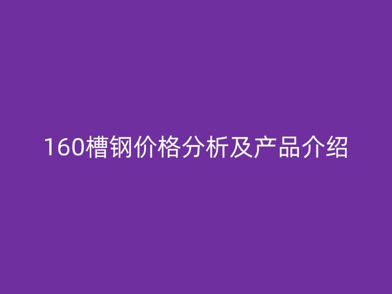 160槽鋼價格分析及產(chǎn)品介紹