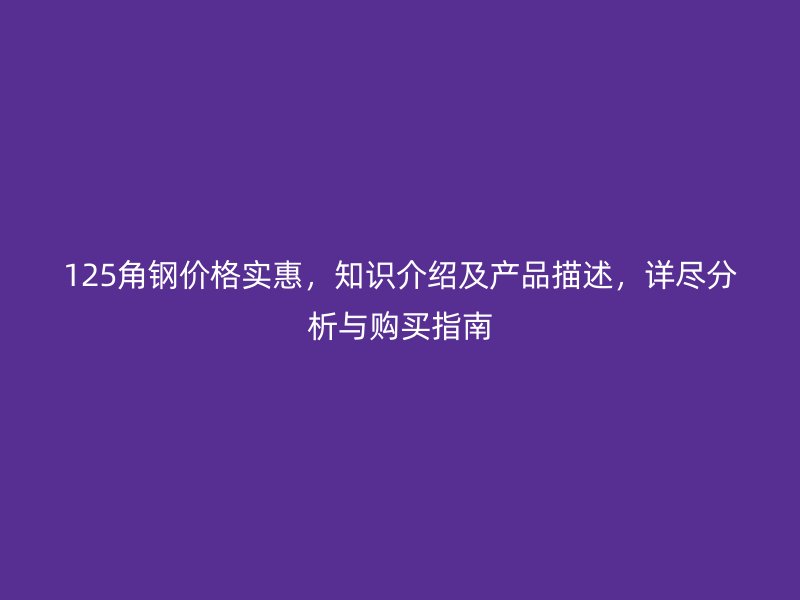 125角鋼價(jià)格實(shí)惠，知識(shí)介紹及產(chǎn)品描述，詳盡分析與購買指南