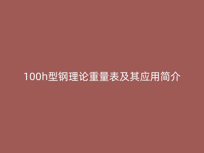 100h型鋼理論重量表及其應(yīng)用簡(jiǎn)介