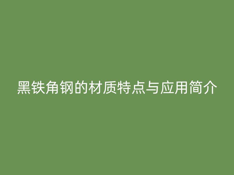 黑鐵角鋼的材質(zhì)特點(diǎn)與應(yīng)用簡介