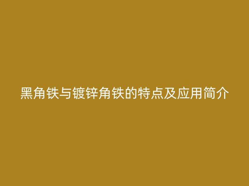 黑角鐵與鍍鋅角鐵的特點及應(yīng)用簡介