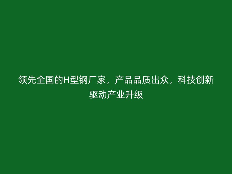 領(lǐng)先全國的H型鋼廠家，產(chǎn)品品質(zhì)出眾，科技創(chuàng)新驅(qū)動產(chǎn)業(yè)升級