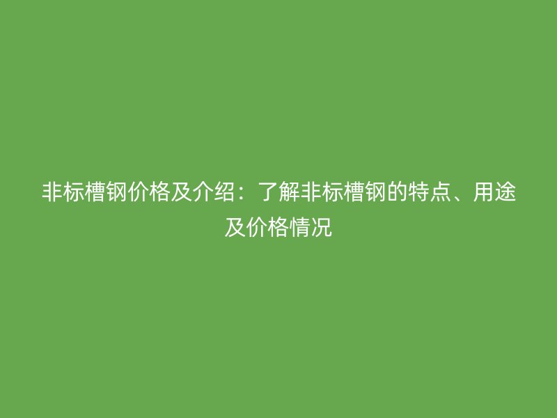 非標(biāo)槽鋼價(jià)格及介紹：了解非標(biāo)槽鋼的特點(diǎn)、用途及價(jià)格情況