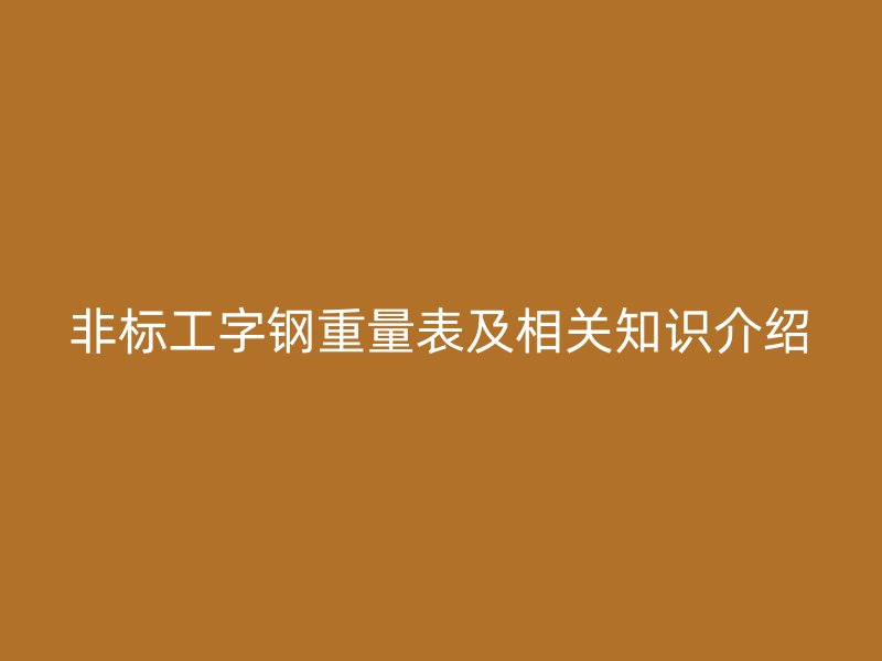 非標(biāo)工字鋼重量表及相關(guān)知識介紹
